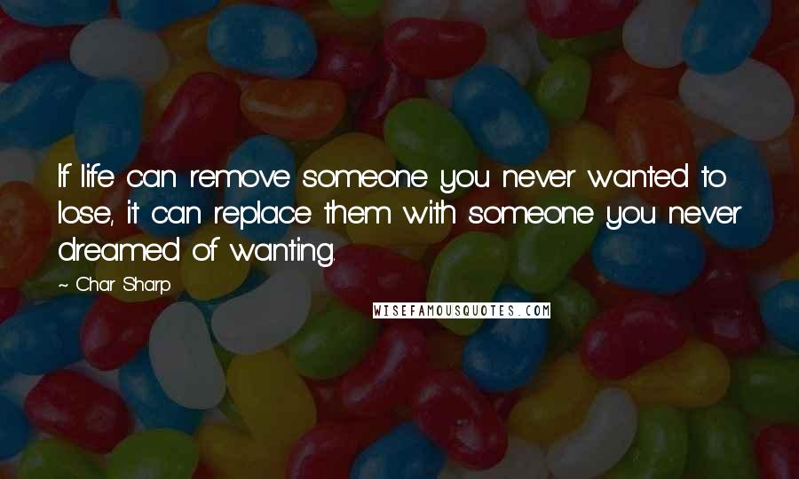 Char Sharp Quotes: If life can remove someone you never wanted to lose, it can replace them with someone you never dreamed of wanting.