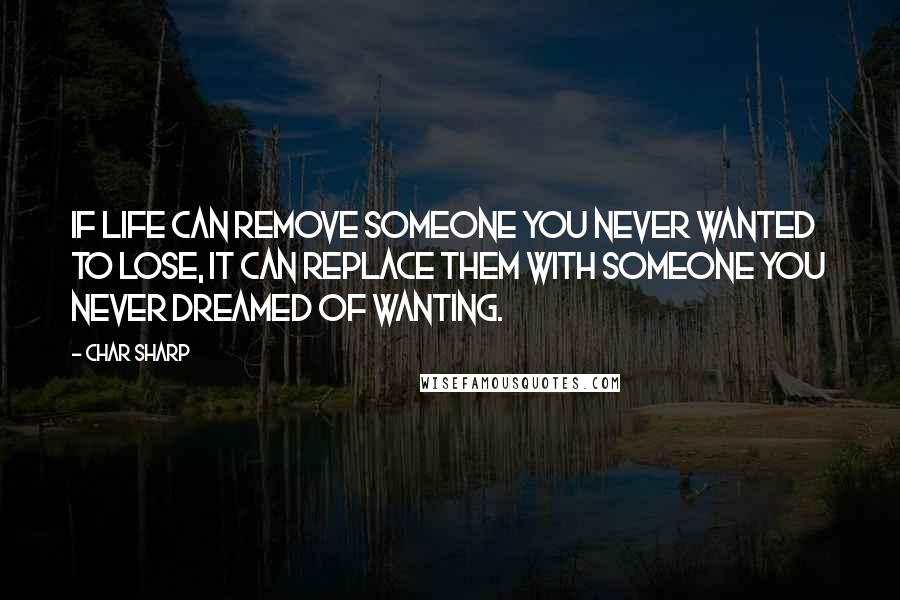 Char Sharp Quotes: If life can remove someone you never wanted to lose, it can replace them with someone you never dreamed of wanting.