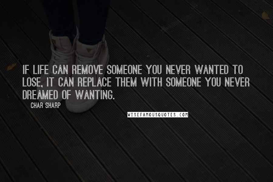 Char Sharp Quotes: If life can remove someone you never wanted to lose, it can replace them with someone you never dreamed of wanting.