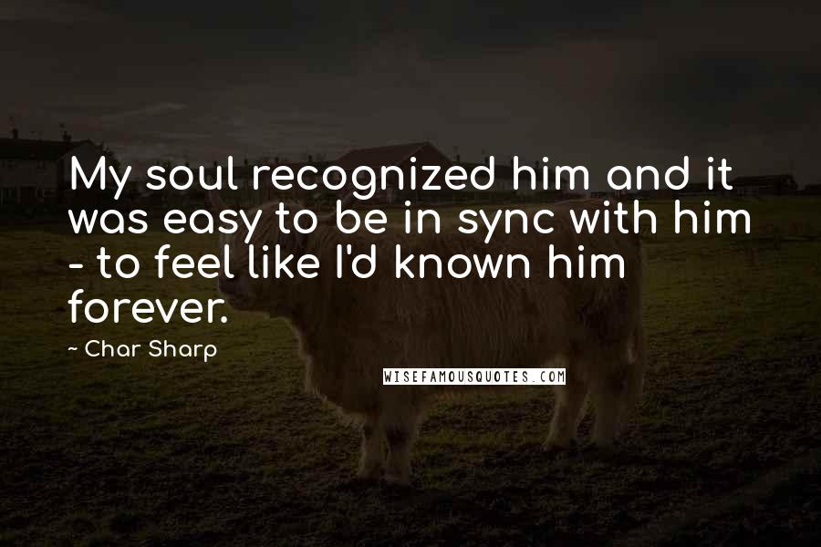 Char Sharp Quotes: My soul recognized him and it was easy to be in sync with him - to feel like I'd known him forever.