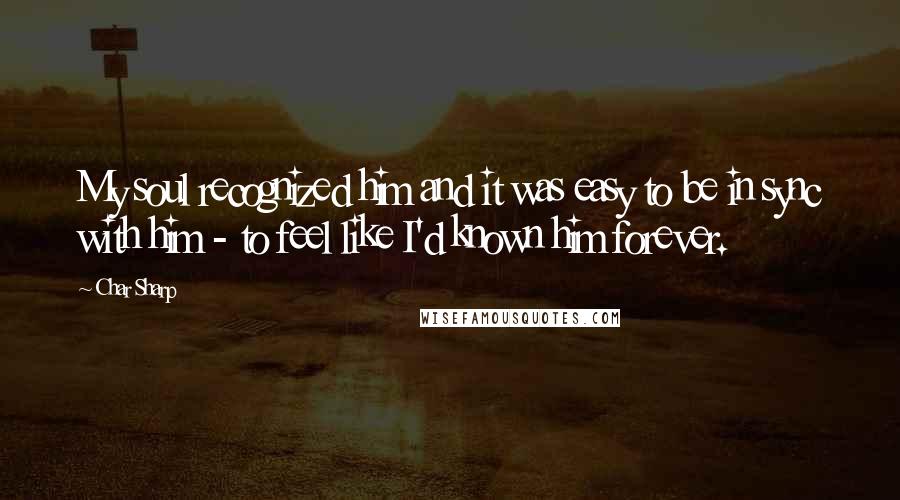 Char Sharp Quotes: My soul recognized him and it was easy to be in sync with him - to feel like I'd known him forever.