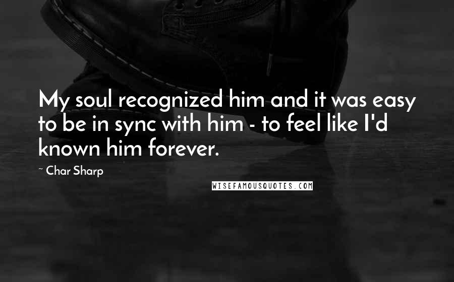 Char Sharp Quotes: My soul recognized him and it was easy to be in sync with him - to feel like I'd known him forever.