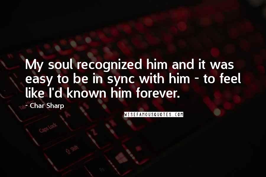 Char Sharp Quotes: My soul recognized him and it was easy to be in sync with him - to feel like I'd known him forever.