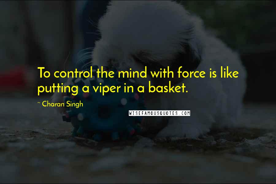 Charan Singh Quotes: To control the mind with force is like putting a viper in a basket.