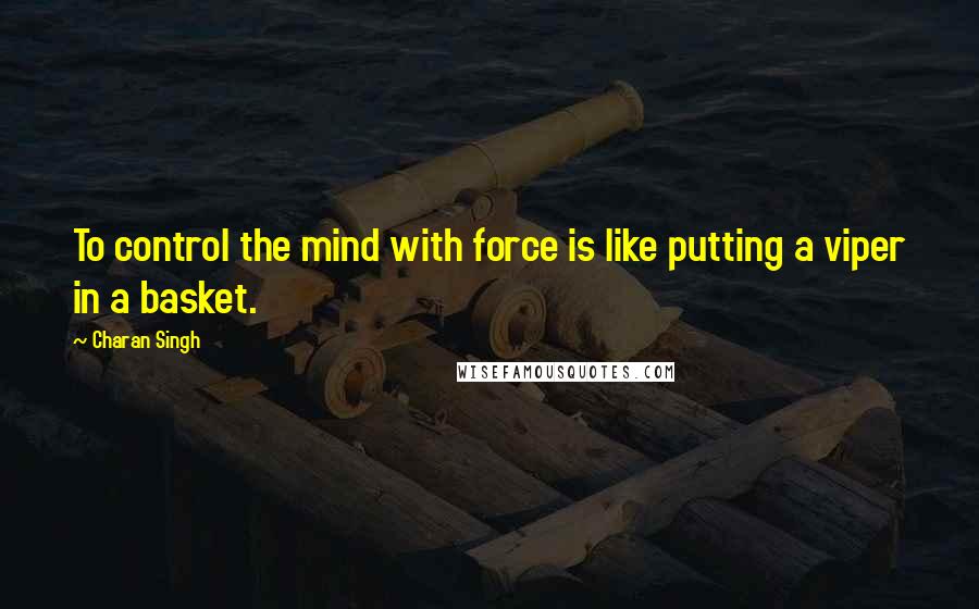 Charan Singh Quotes: To control the mind with force is like putting a viper in a basket.