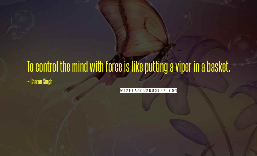 Charan Singh Quotes: To control the mind with force is like putting a viper in a basket.