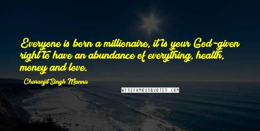 Charanjit Singh Mannu Quotes: Everyone is born a millionaire, it is your God-given right to have an abundance of everything, health, money and love.