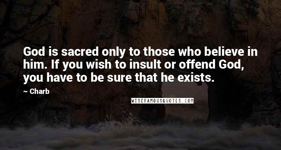 Charb Quotes: God is sacred only to those who believe in him. If you wish to insult or offend God, you have to be sure that he exists.