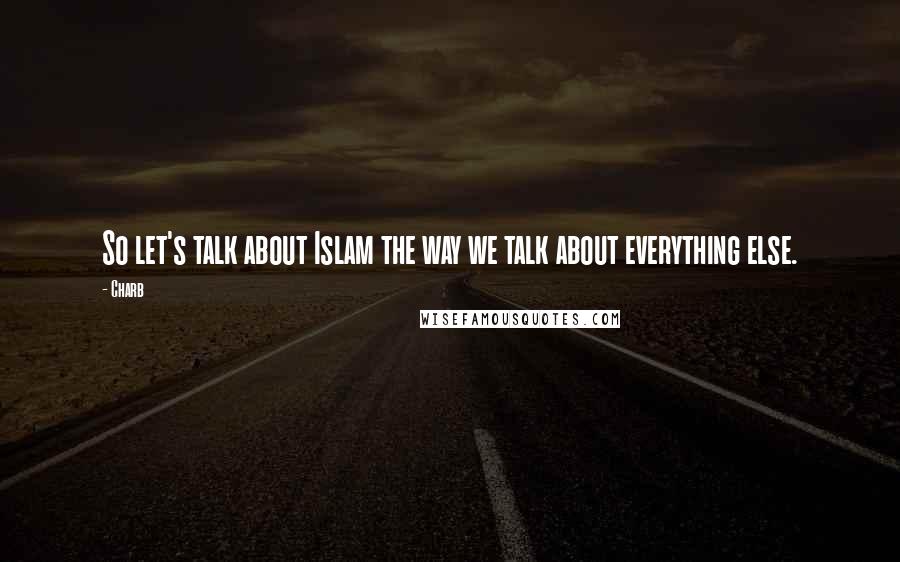 Charb Quotes: So let's talk about Islam the way we talk about everything else.
