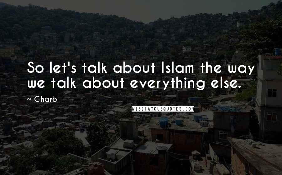 Charb Quotes: So let's talk about Islam the way we talk about everything else.