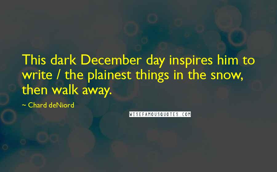 Chard DeNiord Quotes: This dark December day inspires him to write / the plainest things in the snow, then walk away.