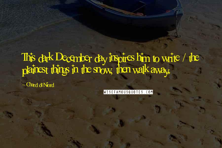 Chard DeNiord Quotes: This dark December day inspires him to write / the plainest things in the snow, then walk away.
