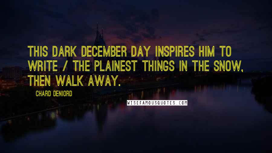 Chard DeNiord Quotes: This dark December day inspires him to write / the plainest things in the snow, then walk away.