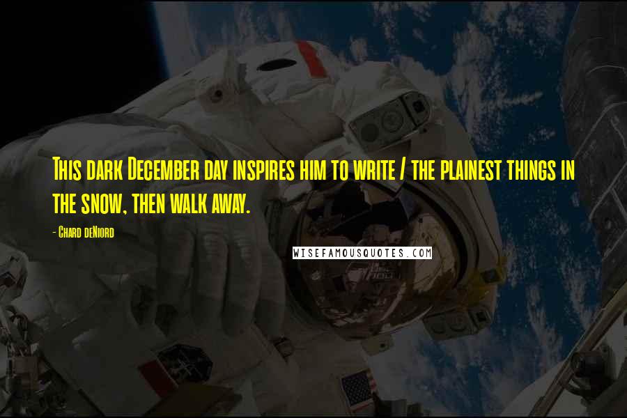 Chard DeNiord Quotes: This dark December day inspires him to write / the plainest things in the snow, then walk away.