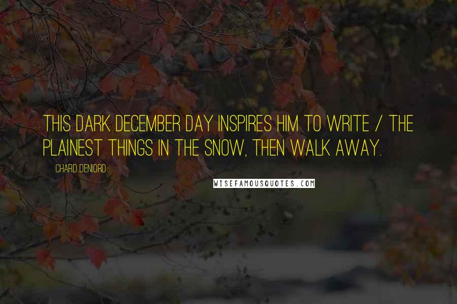 Chard DeNiord Quotes: This dark December day inspires him to write / the plainest things in the snow, then walk away.