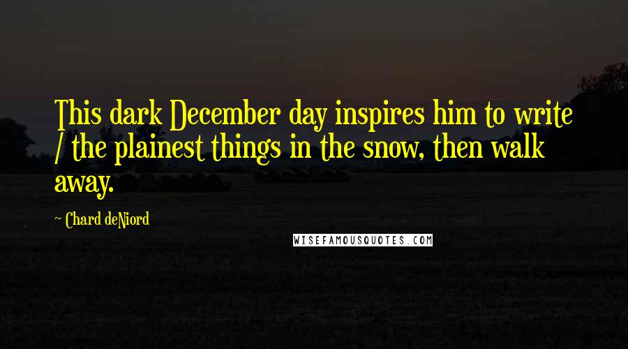 Chard DeNiord Quotes: This dark December day inspires him to write / the plainest things in the snow, then walk away.