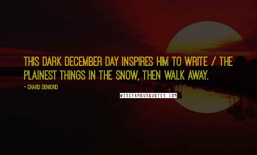 Chard DeNiord Quotes: This dark December day inspires him to write / the plainest things in the snow, then walk away.