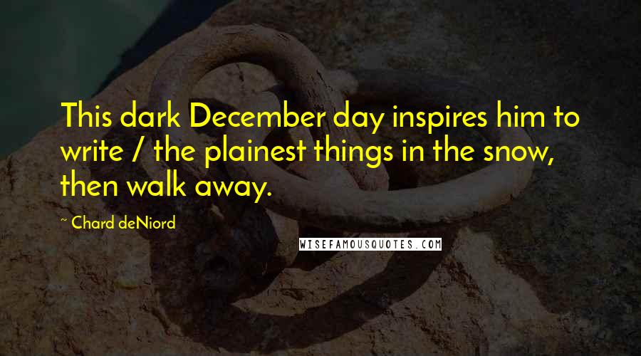 Chard DeNiord Quotes: This dark December day inspires him to write / the plainest things in the snow, then walk away.