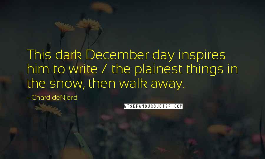 Chard DeNiord Quotes: This dark December day inspires him to write / the plainest things in the snow, then walk away.
