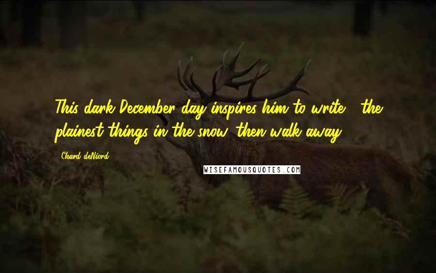Chard DeNiord Quotes: This dark December day inspires him to write / the plainest things in the snow, then walk away.