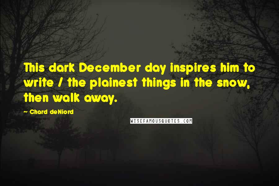 Chard DeNiord Quotes: This dark December day inspires him to write / the plainest things in the snow, then walk away.