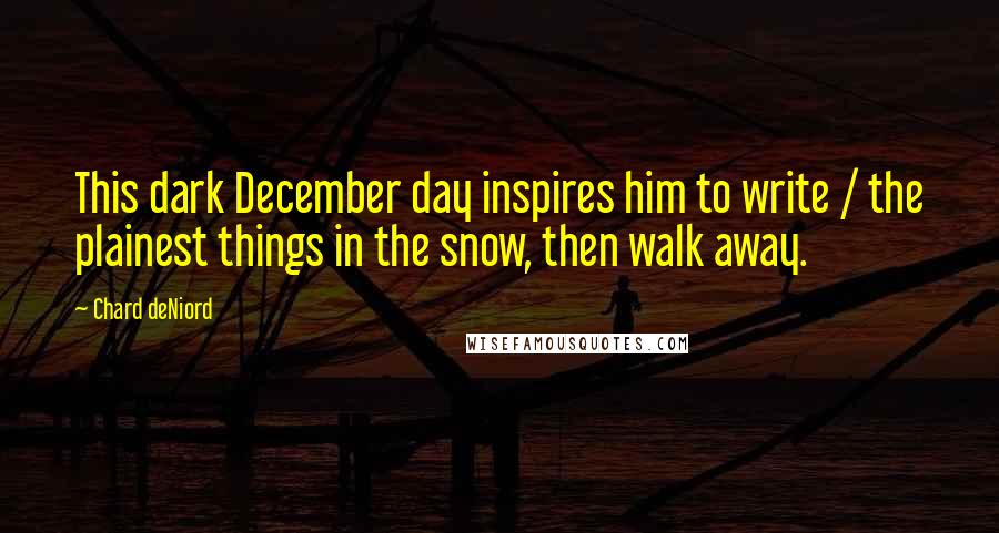 Chard DeNiord Quotes: This dark December day inspires him to write / the plainest things in the snow, then walk away.