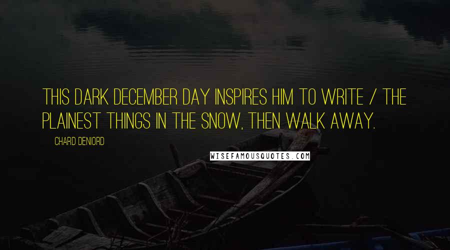 Chard DeNiord Quotes: This dark December day inspires him to write / the plainest things in the snow, then walk away.