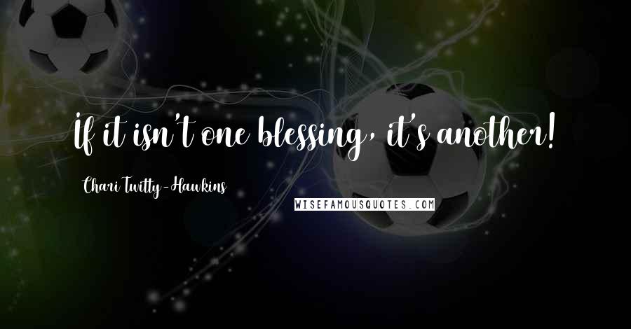 Chari Twitty-Hawkins Quotes: If it isn't one blessing, it's another!