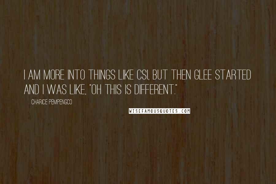 Charice Pempengco Quotes: I am more into things like CSI, but then Glee started and I was like, "Oh this is different."