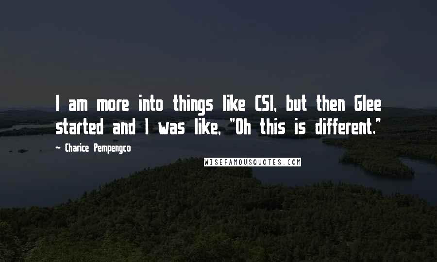 Charice Pempengco Quotes: I am more into things like CSI, but then Glee started and I was like, "Oh this is different."