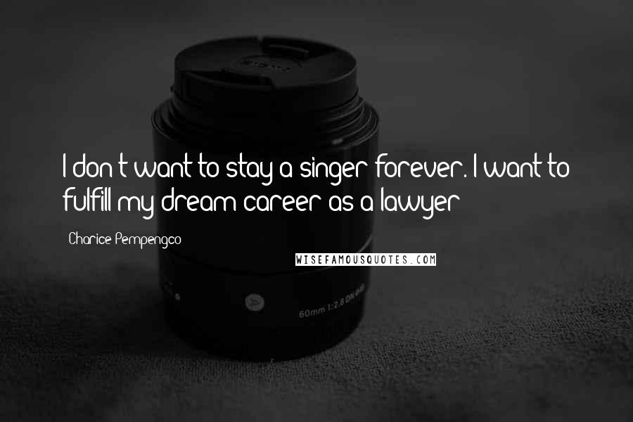 Charice Pempengco Quotes: I don't want to stay a singer forever. I want to fulfill my dream career as a lawyer!