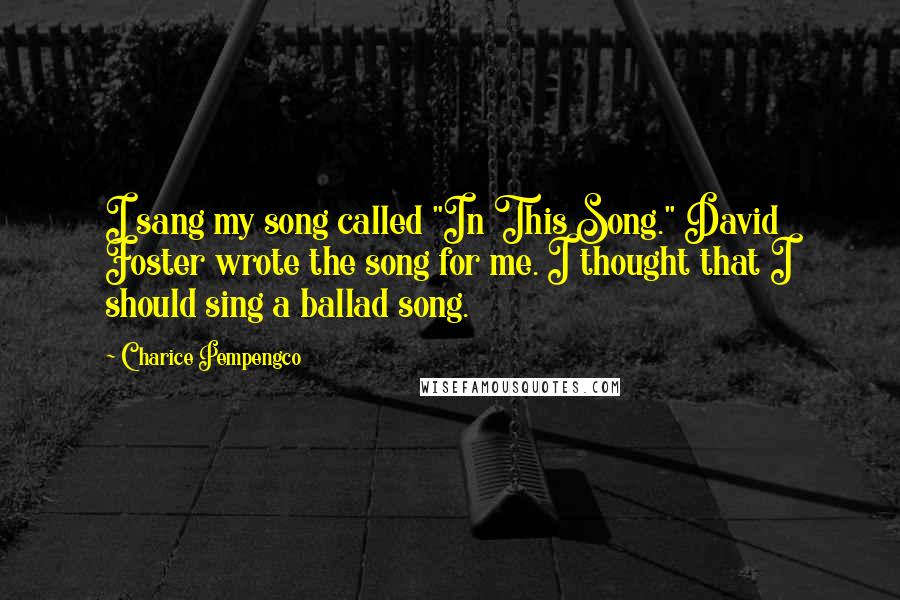 Charice Pempengco Quotes: I sang my song called "In This Song." David Foster wrote the song for me. I thought that I should sing a ballad song.