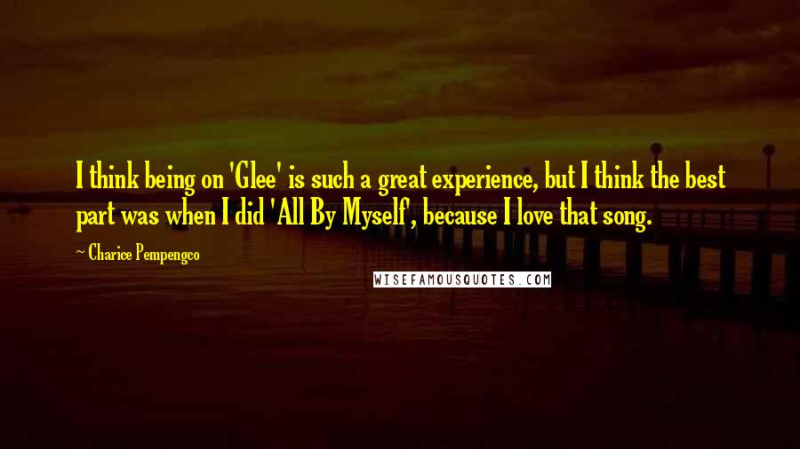 Charice Pempengco Quotes: I think being on 'Glee' is such a great experience, but I think the best part was when I did 'All By Myself', because I love that song.