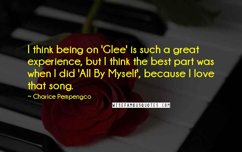 Charice Pempengco Quotes: I think being on 'Glee' is such a great experience, but I think the best part was when I did 'All By Myself', because I love that song.