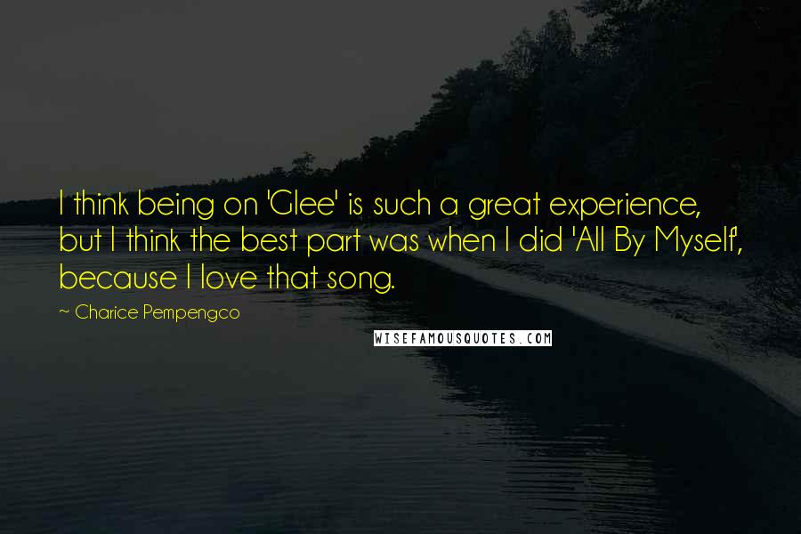 Charice Pempengco Quotes: I think being on 'Glee' is such a great experience, but I think the best part was when I did 'All By Myself', because I love that song.