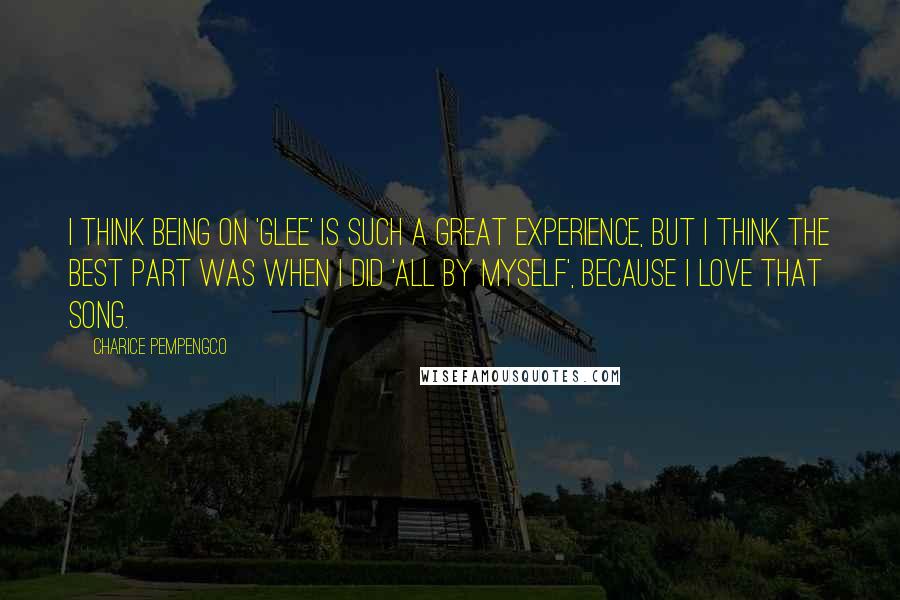 Charice Pempengco Quotes: I think being on 'Glee' is such a great experience, but I think the best part was when I did 'All By Myself', because I love that song.