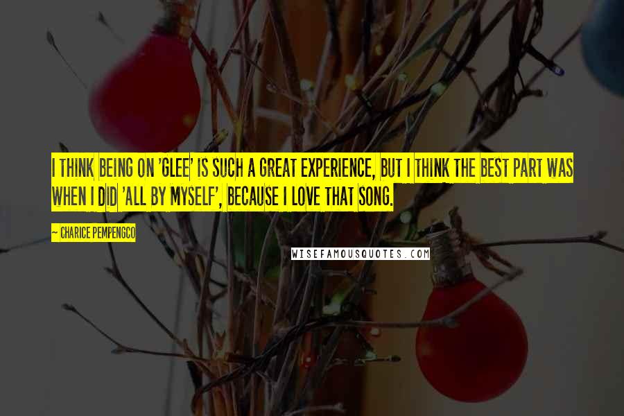 Charice Pempengco Quotes: I think being on 'Glee' is such a great experience, but I think the best part was when I did 'All By Myself', because I love that song.