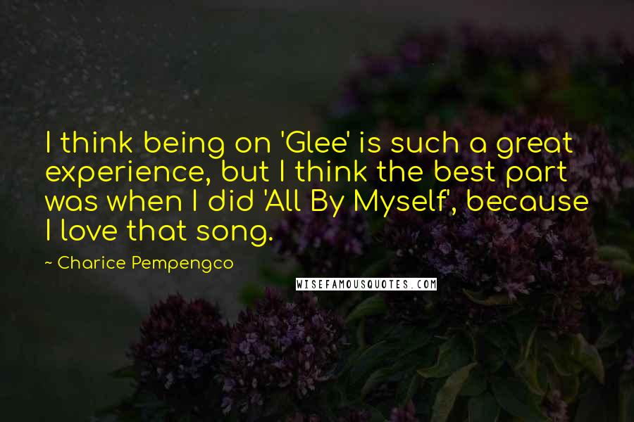 Charice Pempengco Quotes: I think being on 'Glee' is such a great experience, but I think the best part was when I did 'All By Myself', because I love that song.