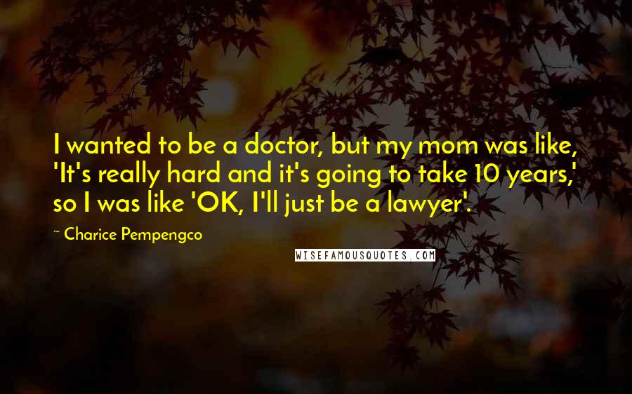 Charice Pempengco Quotes: I wanted to be a doctor, but my mom was like, 'It's really hard and it's going to take 10 years,' so I was like 'OK, I'll just be a lawyer'.