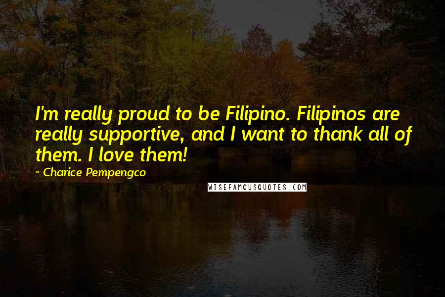 Charice Pempengco Quotes: I'm really proud to be Filipino. Filipinos are really supportive, and I want to thank all of them. I love them!