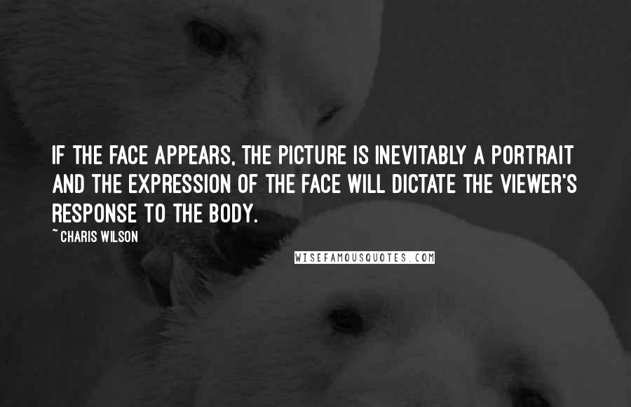 Charis Wilson Quotes: If the face appears, the picture is inevitably a portrait and the expression of the face will dictate the viewer's response to the body.