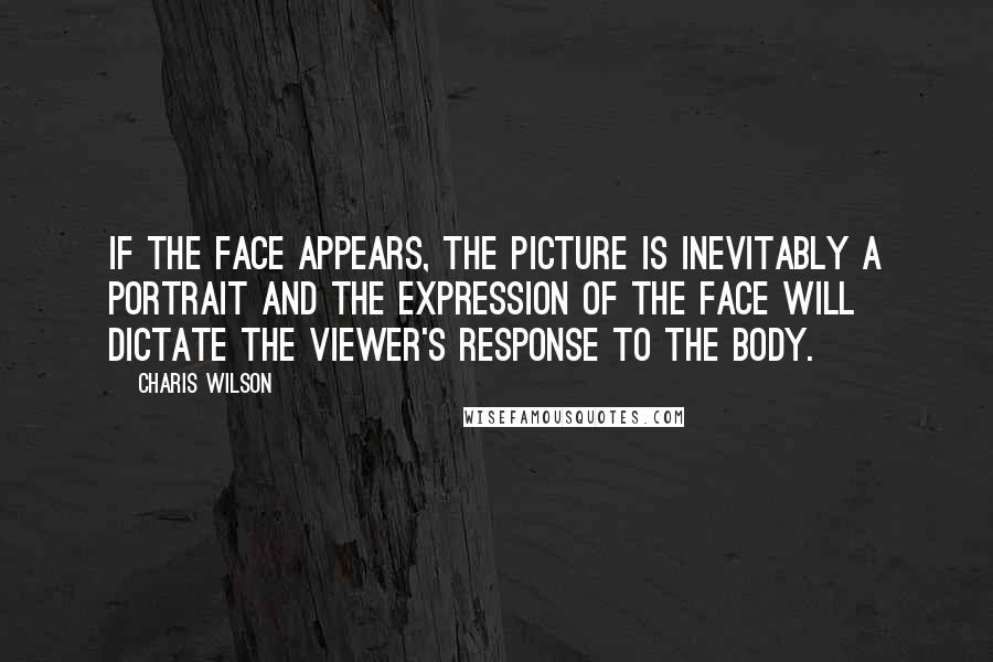 Charis Wilson Quotes: If the face appears, the picture is inevitably a portrait and the expression of the face will dictate the viewer's response to the body.