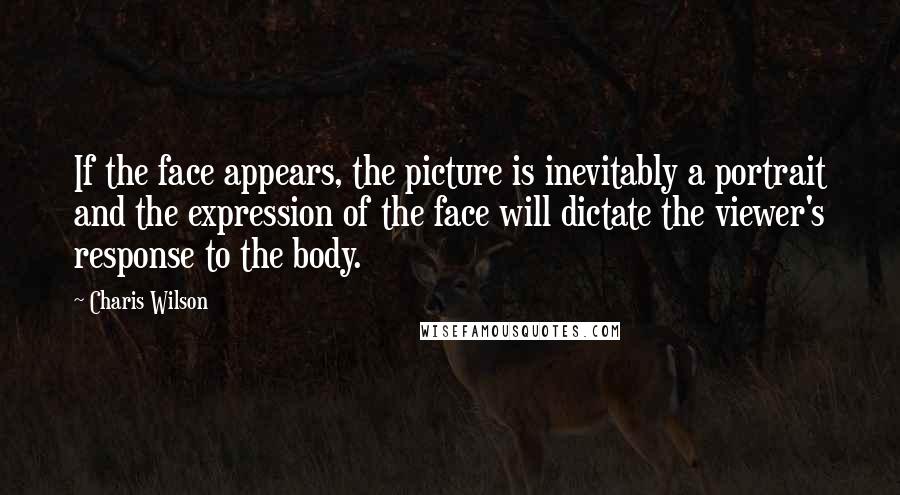 Charis Wilson Quotes: If the face appears, the picture is inevitably a portrait and the expression of the face will dictate the viewer's response to the body.