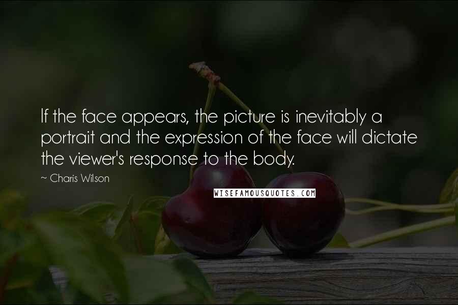 Charis Wilson Quotes: If the face appears, the picture is inevitably a portrait and the expression of the face will dictate the viewer's response to the body.