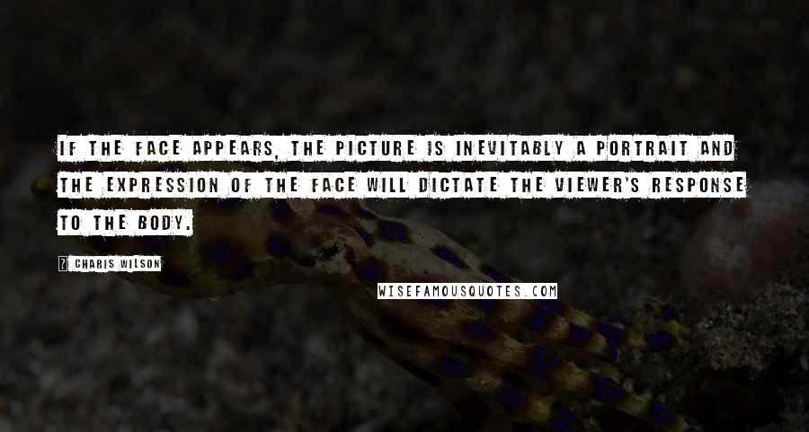 Charis Wilson Quotes: If the face appears, the picture is inevitably a portrait and the expression of the face will dictate the viewer's response to the body.