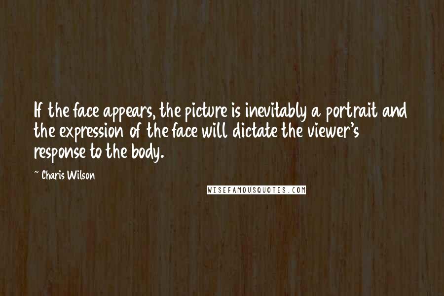 Charis Wilson Quotes: If the face appears, the picture is inevitably a portrait and the expression of the face will dictate the viewer's response to the body.