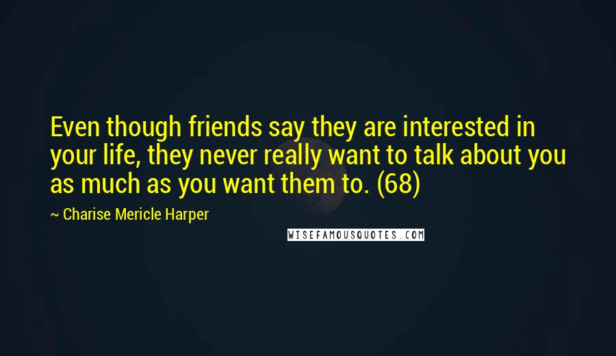 Charise Mericle Harper Quotes: Even though friends say they are interested in your life, they never really want to talk about you as much as you want them to. (68)