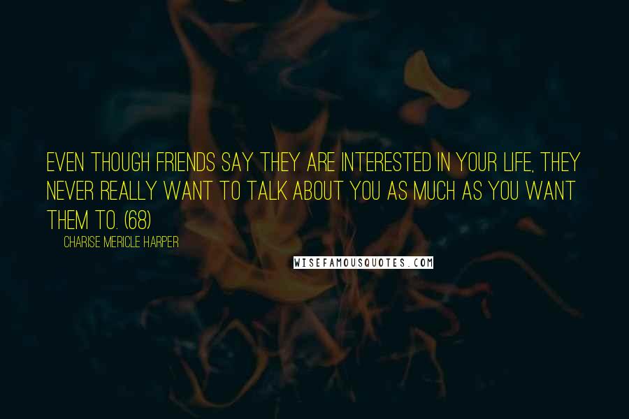 Charise Mericle Harper Quotes: Even though friends say they are interested in your life, they never really want to talk about you as much as you want them to. (68)