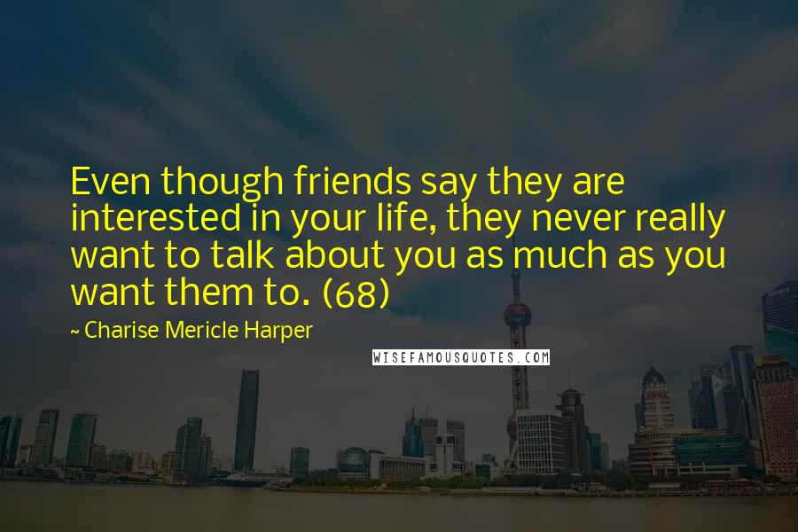Charise Mericle Harper Quotes: Even though friends say they are interested in your life, they never really want to talk about you as much as you want them to. (68)