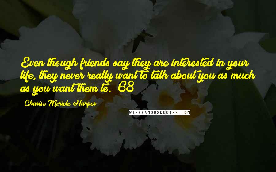 Charise Mericle Harper Quotes: Even though friends say they are interested in your life, they never really want to talk about you as much as you want them to. (68)